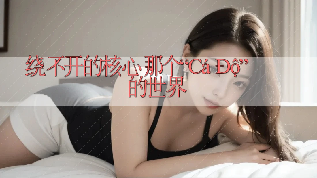 绕不开的核心：那个“Cá Độ”的世界