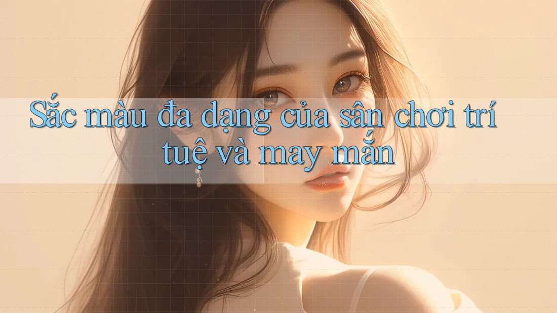 Sắc màu đa dạng của sân chơi trí tuệ và may mắn Sắc màu đa dạng của sân chơi trí tuệ và may mắn