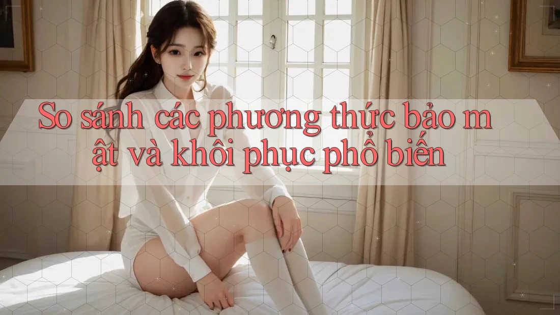 So sánh các phương thức bảo mật và khôi phục phổ biến