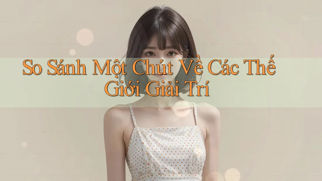 So Sánh Một Chút Về Các Thế Giới Giải Trí So Sánh Một Chút Về Các Thế Giới Giải Trí