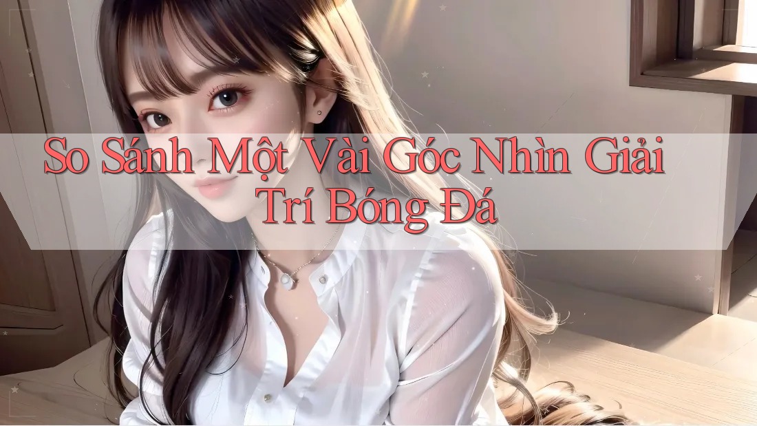 So Sánh Một Vài Góc Nhìn Giải Trí Bóng Đá So Sánh Một Vài Góc Nhìn Giải Trí Bóng Đá