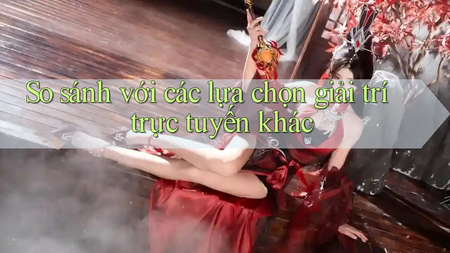 So sánh với các lựa chọn giải trí trực tuyến khác So sánh với các lựa chọn giải trí trực tuyến khác