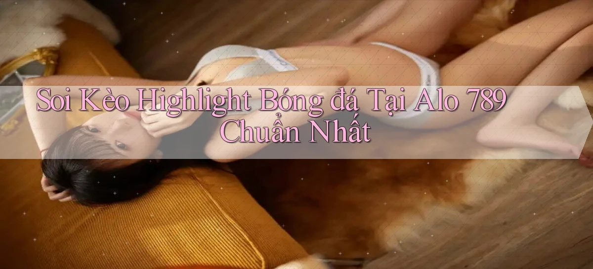 soi kèo highlight bóng đá tại alo 789 chuẩn nhất