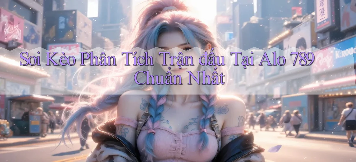 soi kèo phân tích trận đấu tại alo 789 chuẩn nhất