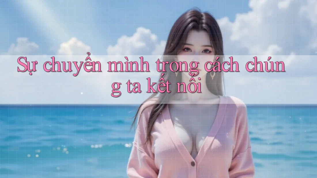 Sự chuyển mình trong cách chúng ta kết nối Sự chuyển mình trong cách chúng ta kết nối