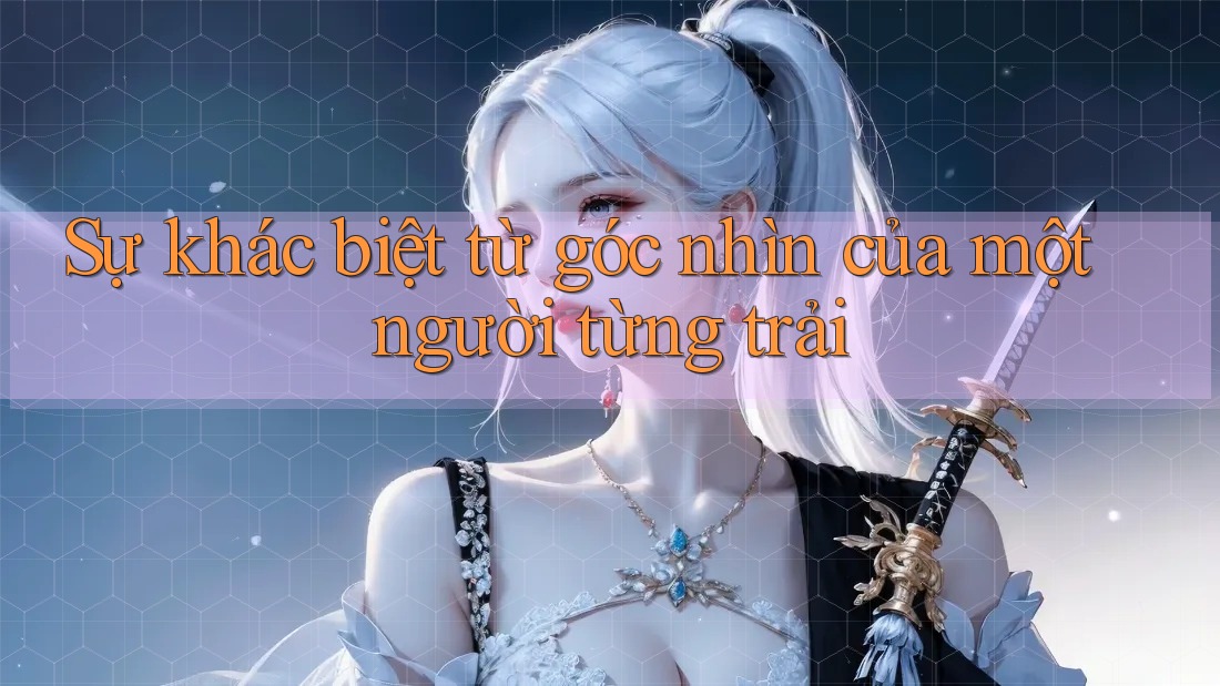 Sự khác biệt từ góc nhìn của một người từng trải Sự khác biệt từ góc nhìn của một người từng trải