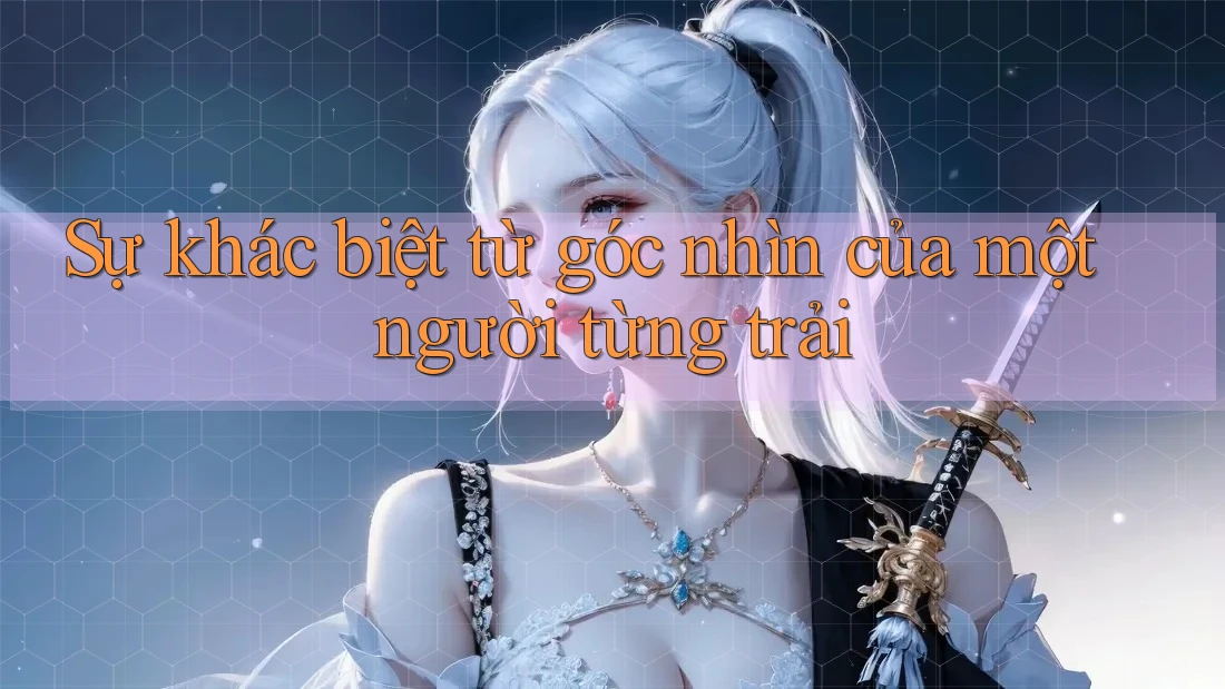 Sự khác biệt từ góc nhìn của một người từng trải Sự khác biệt từ góc nhìn của một người từng trải
