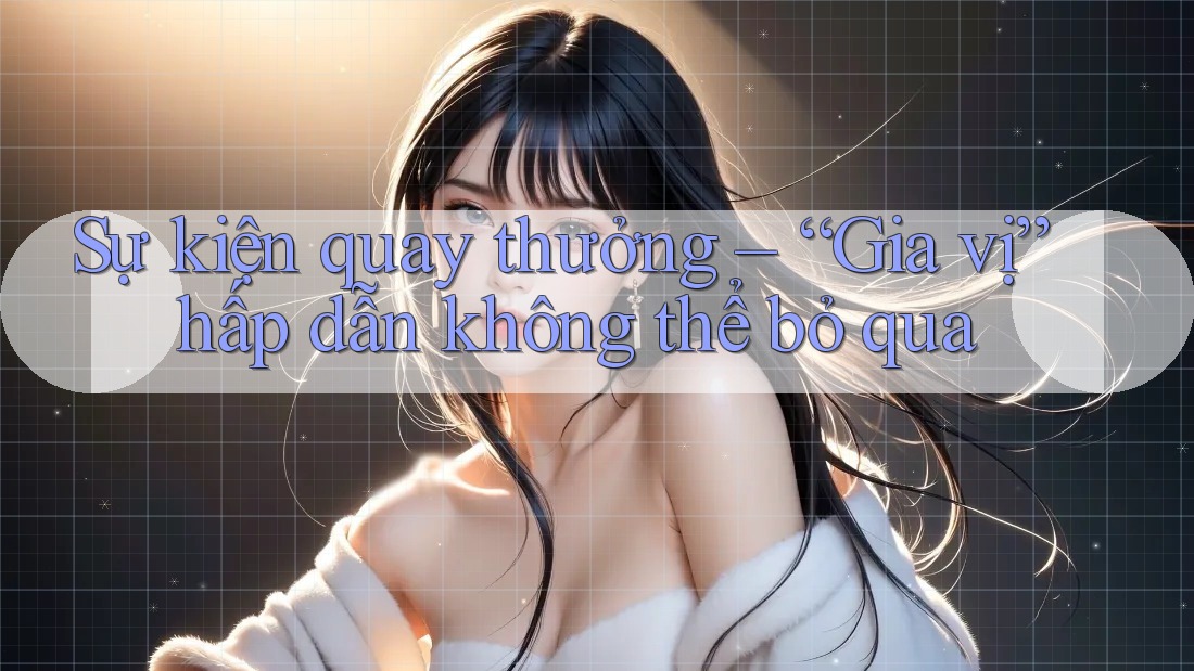Sự kiện quay thưởng – “Gia vị” hấp dẫn không thể bỏ qua