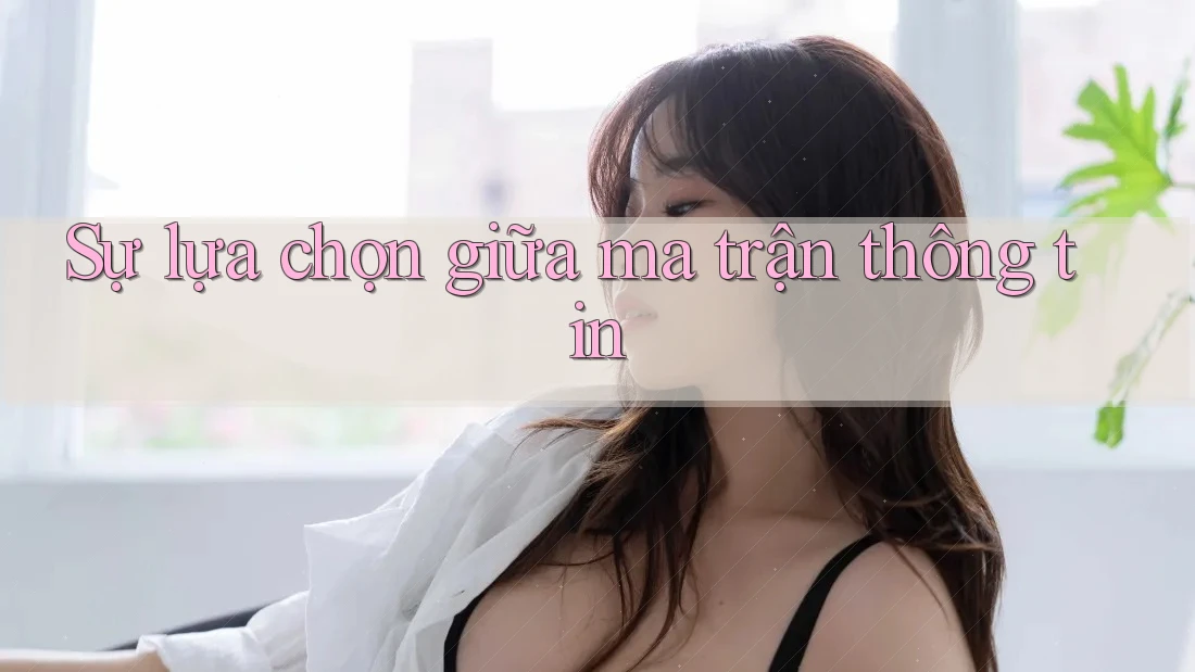Sự lựa chọn giữa ma trận thông tin Sự lựa chọn giữa ma trận thông tin