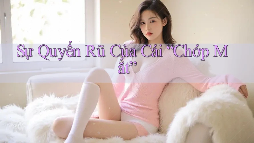 Sự Quyến Rũ Của Cái “Chớp Mắt” Sự Quyến Rũ Của Cái “Chớp Mắt”