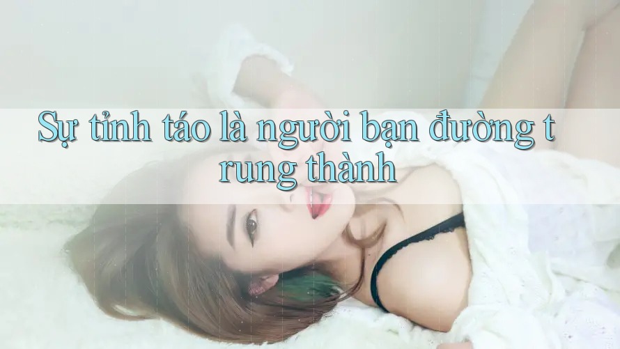 Sự tỉnh táo là người bạn đường trung thành Sự tỉnh táo là người bạn đường trung thành