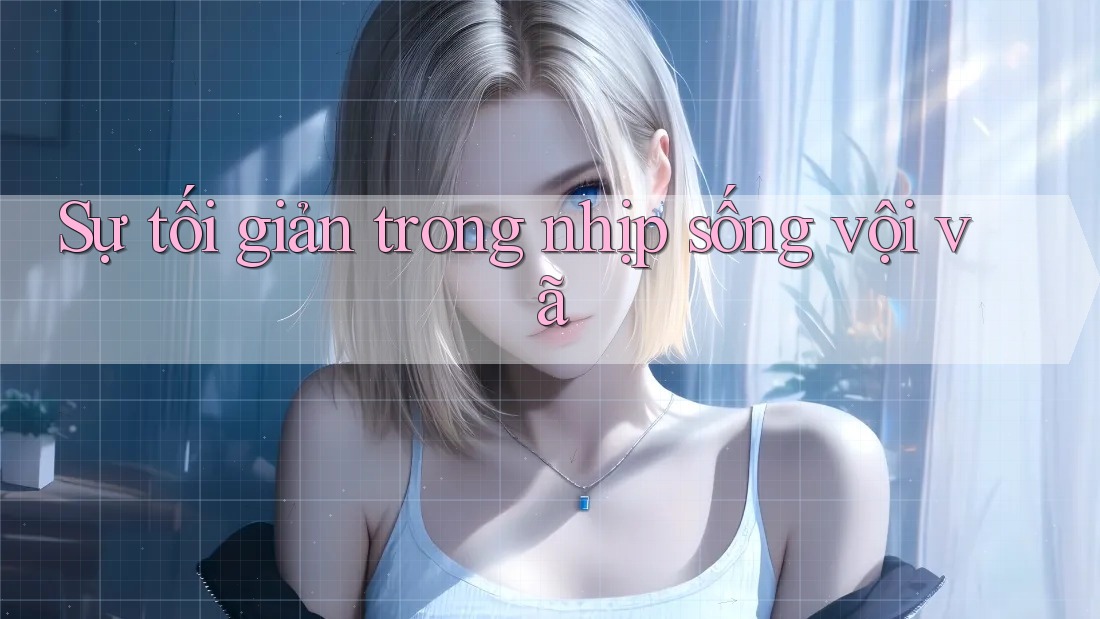 Sự tối giản trong nhịp sống vội vã Sự tối giản trong nhịp sống vội vã