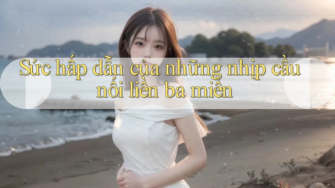 Sức hấp dẫn của những nhịp cầu nối liền ba miền Sức hấp dẫn của những nhịp cầu nối liền ba miền