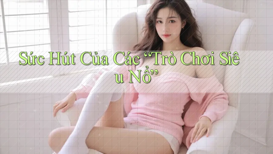 Sức Hút Của Các “Trò Chơi Siêu Nổ” Sức Hút Của Các “Trò Chơi Siêu Nổ”
