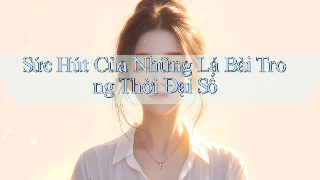 Sức Hút Của Những Lá Bài Trong Thời Đại Số