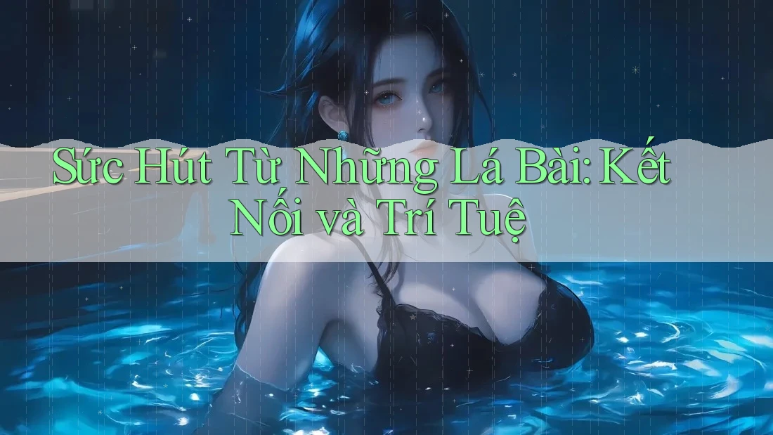 Sức Hút Từ Những Lá Bài: Kết Nối và Trí Tuệ Sức Hút Từ Những Lá Bài: Kết Nối và Trí Tuệ
