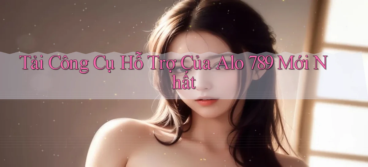 tải công cụ hỗ trợ của alo 789 mới nhất