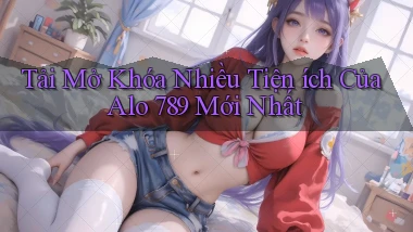 tải mở khóa nhiều tiện ích của alo 789 mới nhất