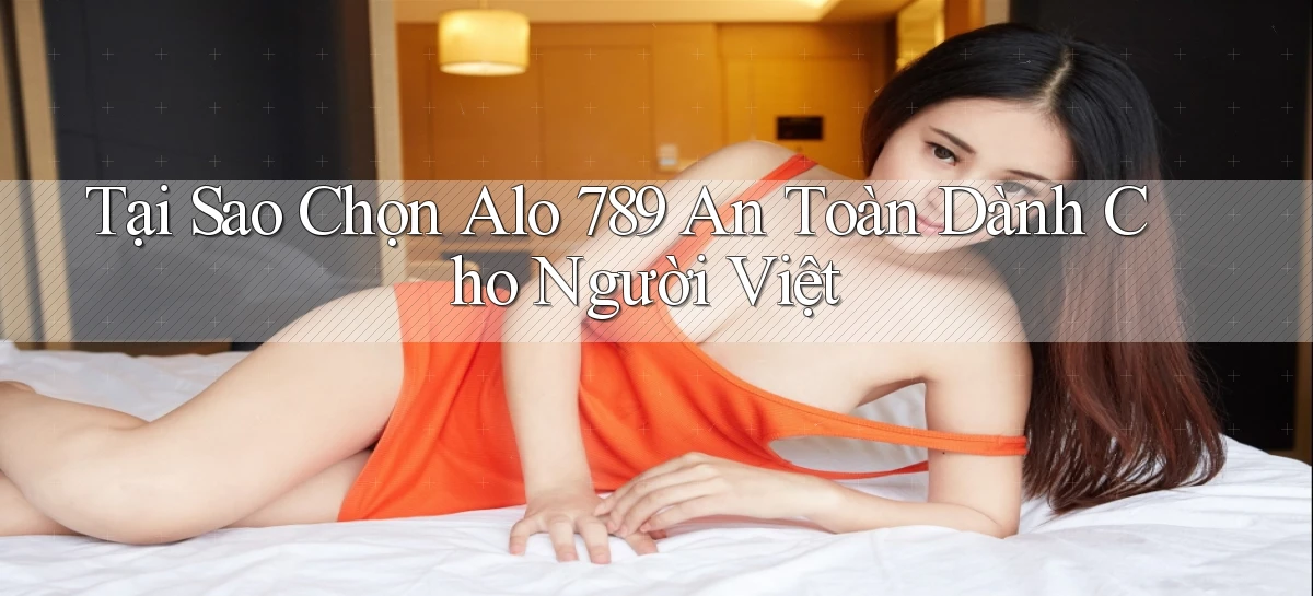 tại sao chọn alo 789 an toàn dành cho người việt