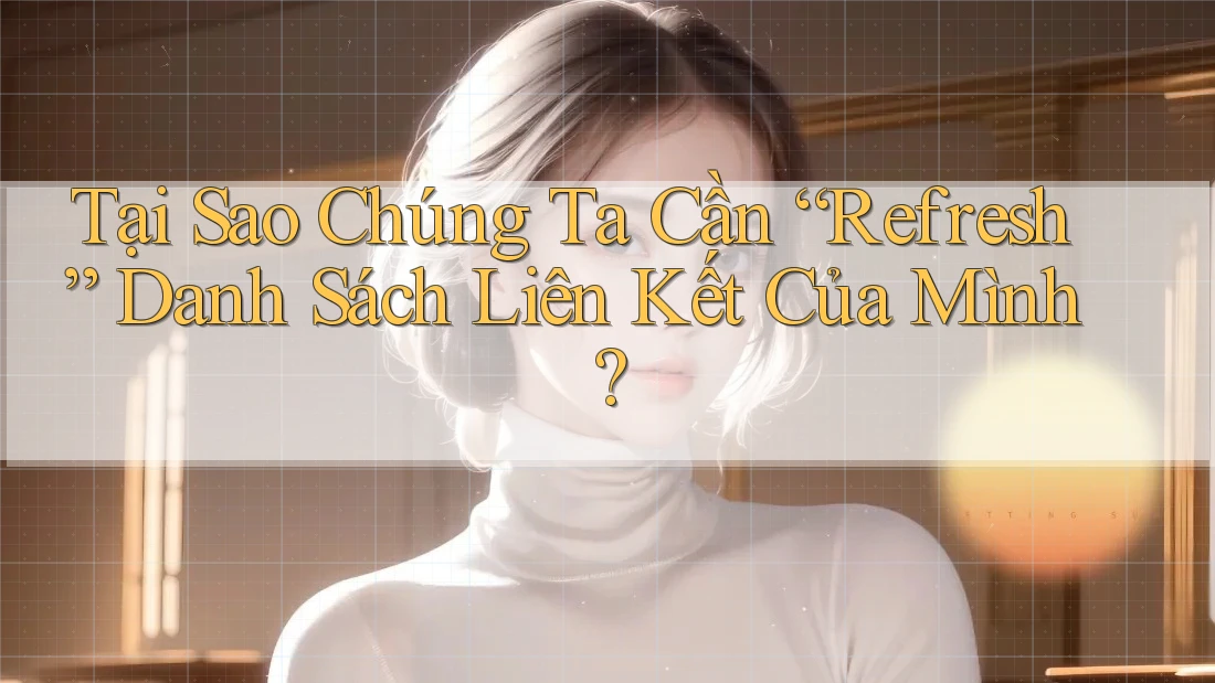 Tại Sao Chúng Ta Cần “Refresh” Danh Sách Liên Kết Của Mình? Tại Sao Chúng Ta Cần “Refresh” Danh Sách Liên Kết Của Mình?