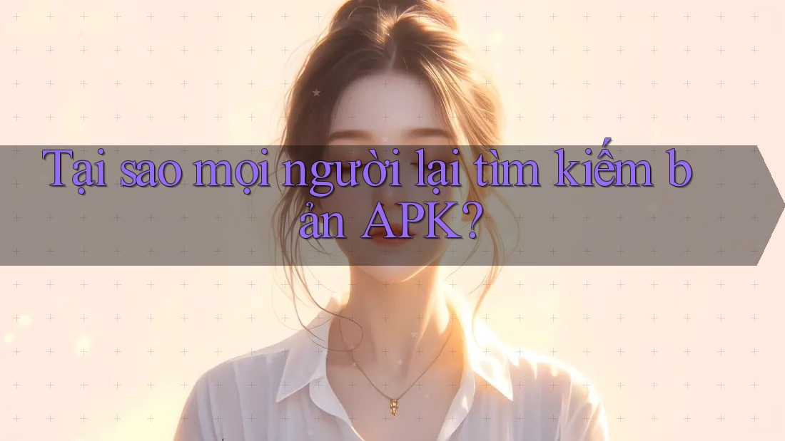 Tại sao mọi người lại tìm kiếm bản APK? Tại sao mọi người lại tìm kiếm bản APK?