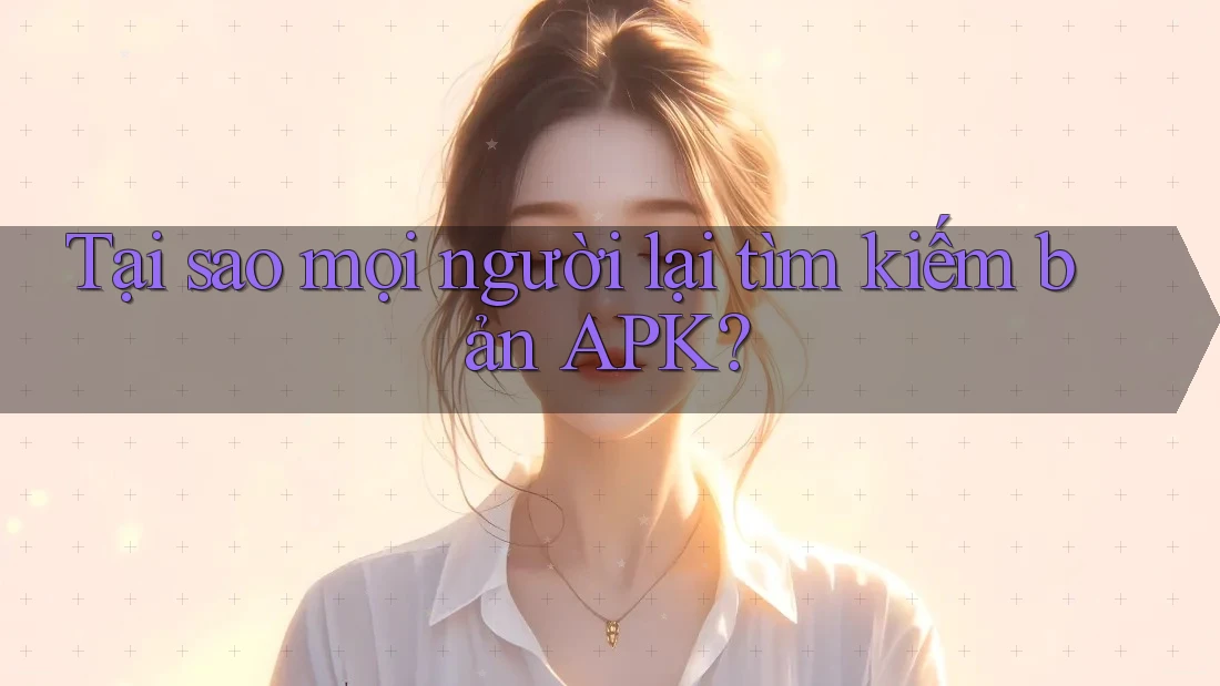 Tại sao mọi người lại tìm kiếm bản APK? Tại sao mọi người lại tìm kiếm bản APK?