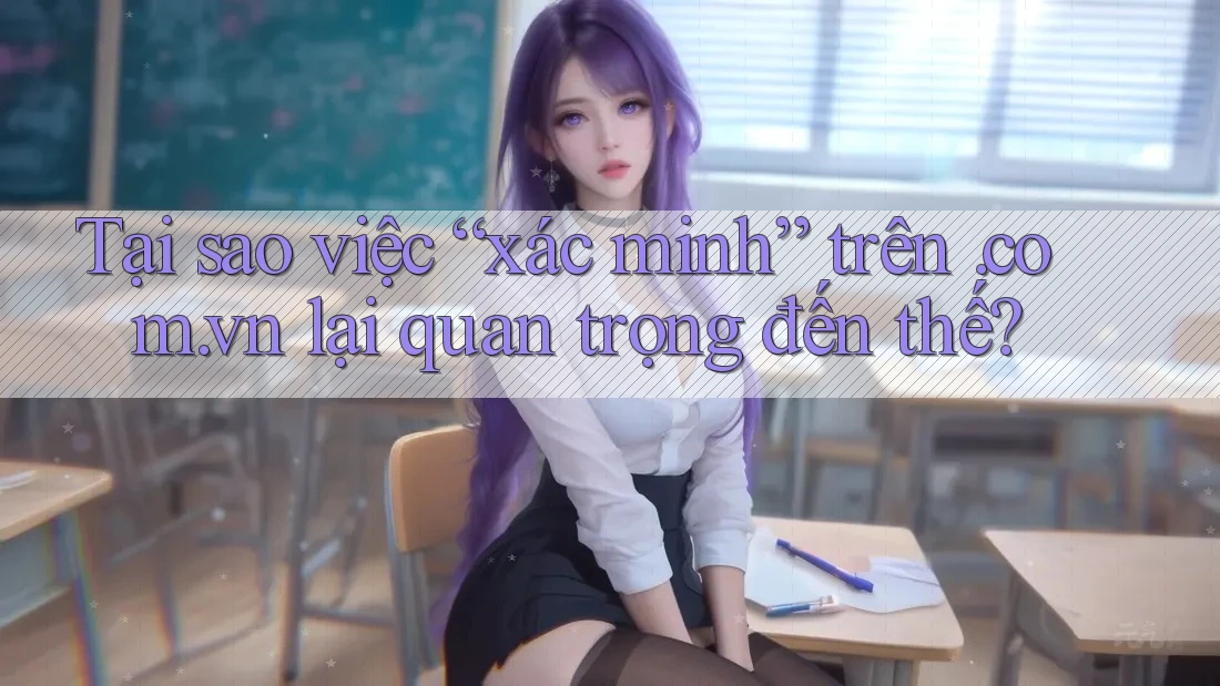 Tại sao việc “xác minh” trên. com. vn lại quan trọng đến thế?