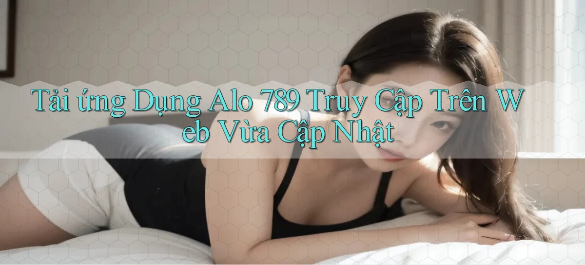 tải ứng dụng alo 789 truy cập trên web vừa cập nhật