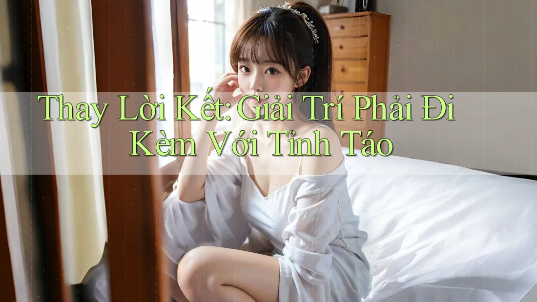 Thay Lời Kết: Giải Trí Phải Đi Kèm Với Tỉnh Táo Thay Lời Kết: Giải Trí Phải Đi Kèm Với Tỉnh Táo