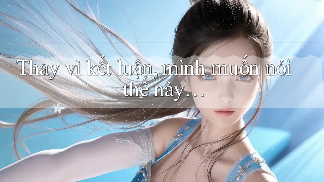Thay vì kết luận, mình muốn nói thế này… Thay vì kết luận, mình muốn nói thế này…