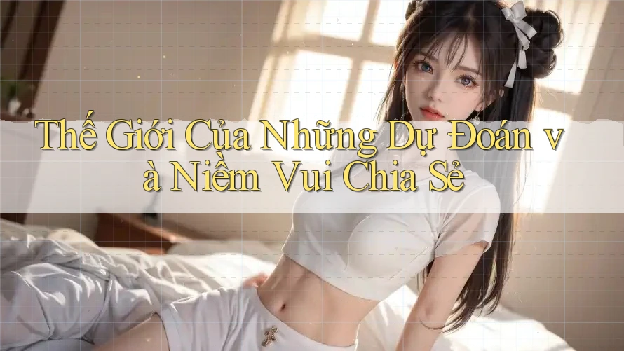 Thế Giới Của Những Dự Đoán và Niềm Vui Chia Sẻ Thế Giới Của Những Dự Đoán và Niềm Vui Chia Sẻ