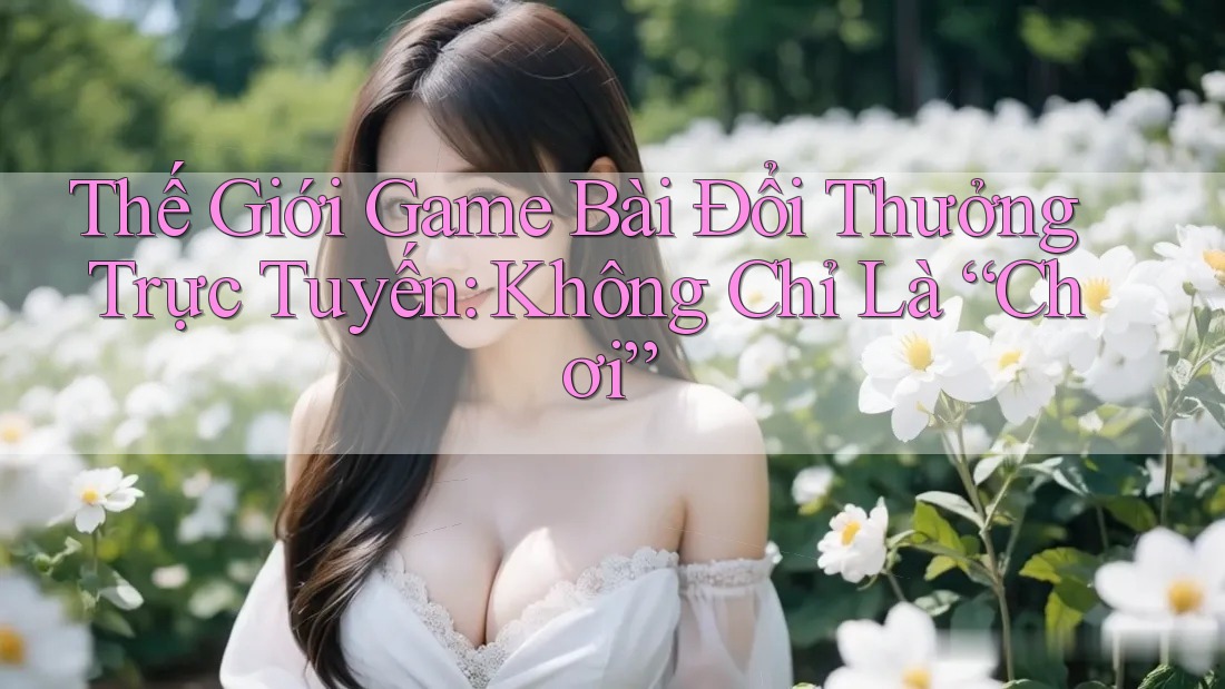 Thế Giới Game Bài Đổi Thưởng Trực Tuyến: Không Chỉ Là “Chơi” Thế Giới Game Bài Đổi Thưởng Trực Tuyến: Không Chỉ Là “Chơi”
