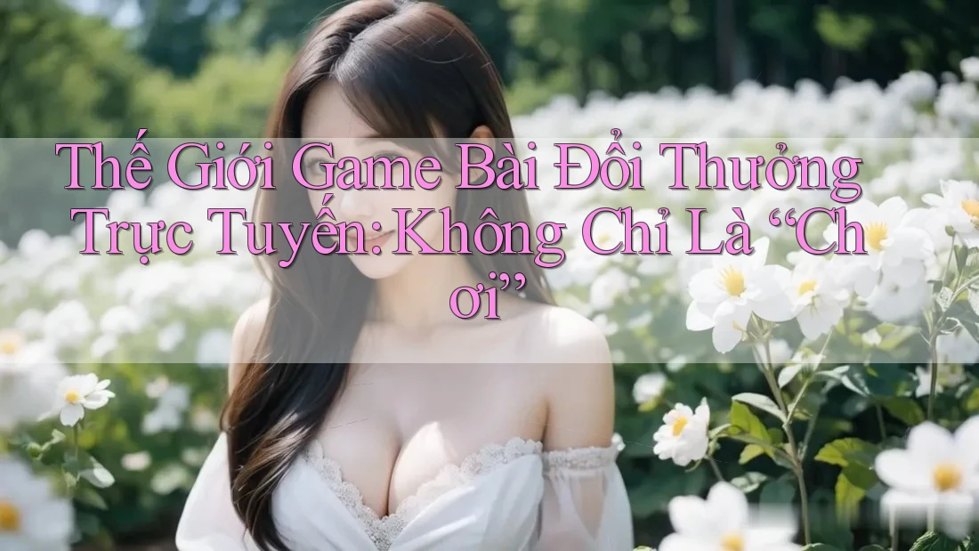 Thế Giới Game Bài Đổi Thưởng Trực Tuyến: Không Chỉ Là “Chơi” Thế Giới Game Bài Đổi Thưởng Trực Tuyến: Không Chỉ Là “Chơi”