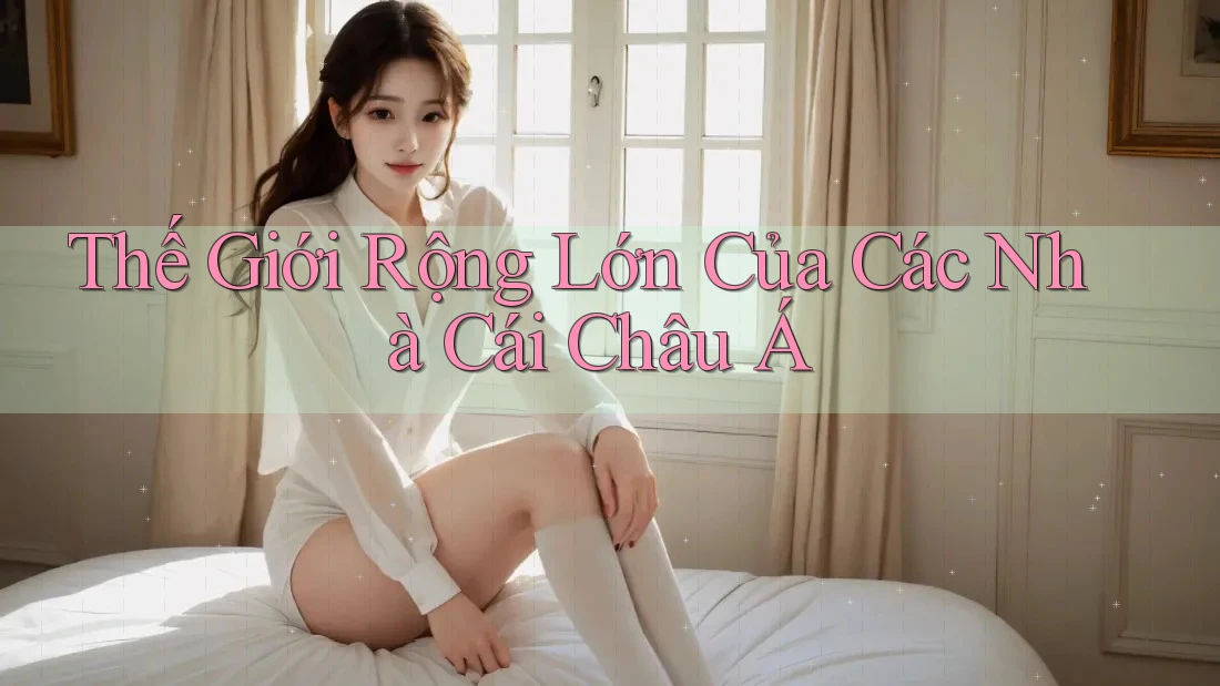 Thế Giới Rộng Lớn Của Các Nhà Cái Châu Á Thế Giới Rộng Lớn Của Các Nhà Cái Châu Á