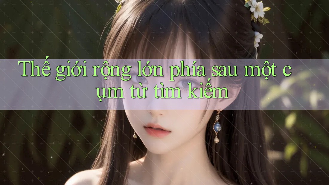 Thế giới rộng lớn phía sau một cụm từ tìm kiếm Thế giới rộng lớn phía sau một cụm từ tìm kiếm
