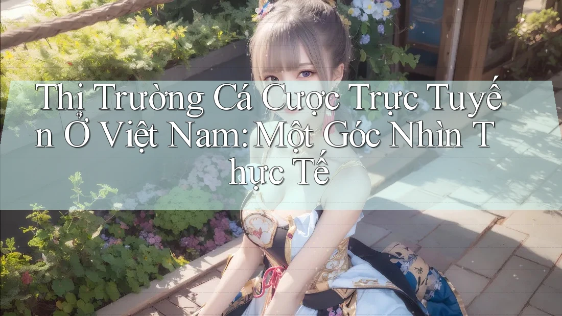 Thị Trường Cá Cược Trực Tuyến Ở Việt Nam: Một Góc Nhìn Thực Tế Thị Trường Cá Cược Trực Tuyến Ở Việt Nam: Một Góc Nhìn Thực Tế