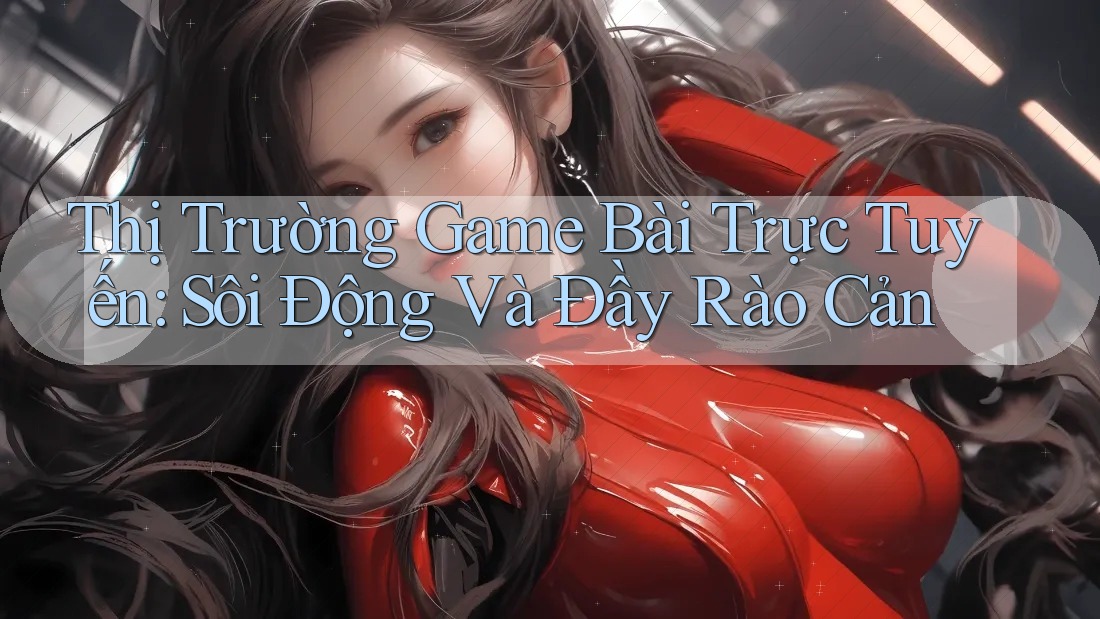 Thị Trường Game Bài Trực Tuyến: Sôi Động Và Đầy Rào Cản Thị Trường Game Bài Trực Tuyến: Sôi Động Và Đầy Rào Cản