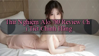 thử nghiệm alo 789 review chi tiết chính hãng