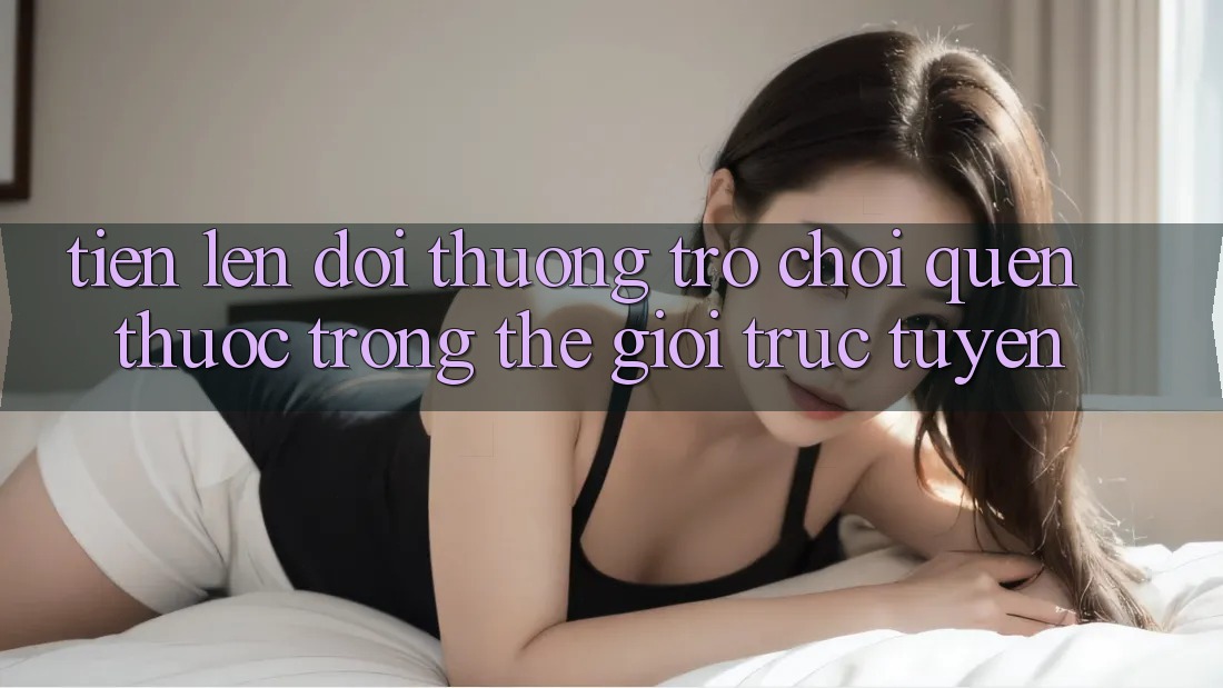 “Tiến Lên Đổi Thưởng” – Trò Chơi Quen Thuộc Trong Thế Giới Trực Tuyến “Tiến Lên Đổi Thưởng” – Trò Chơi Quen Thuộc Trong Thế Giới Trực Tuyến