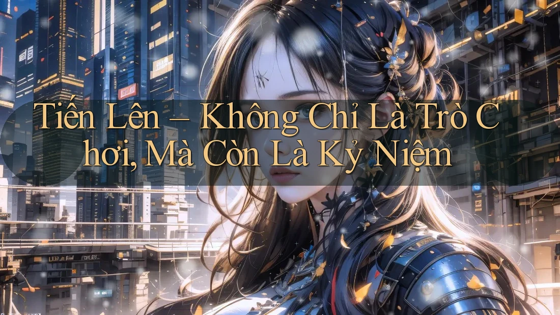 Tiến Lên – Không Chỉ Là Trò Chơi, Mà Còn Là Kỷ Niệm Tiến Lên – Không Chỉ Là Trò Chơi, Mà Còn Là Kỷ Niệm