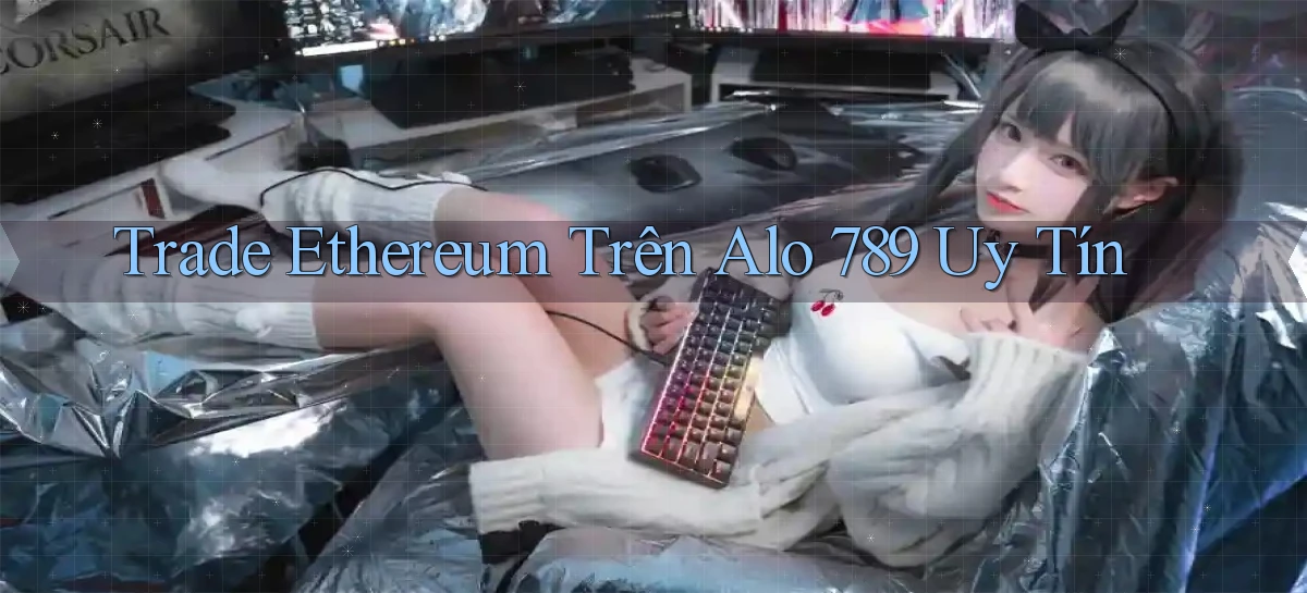 trade ethereum trên alo 789 uy tín
