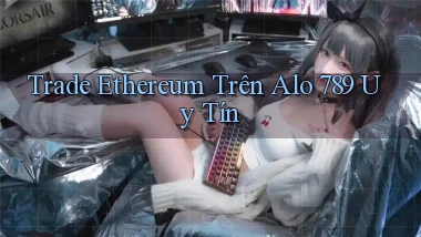 trade ethereum trên alo 789 uy tín