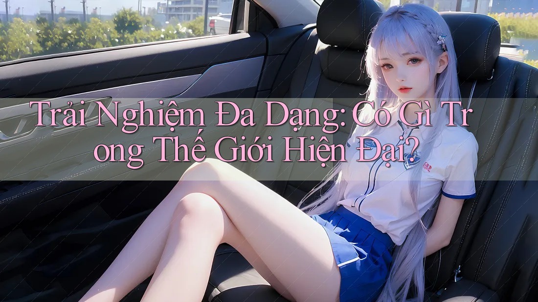 Trải Nghiệm Đa Dạng: Có Gì Trong Thế Giới Hiện Đại? Trải Nghiệm Đa Dạng: Có Gì Trong Thế Giới Hiện Đại?