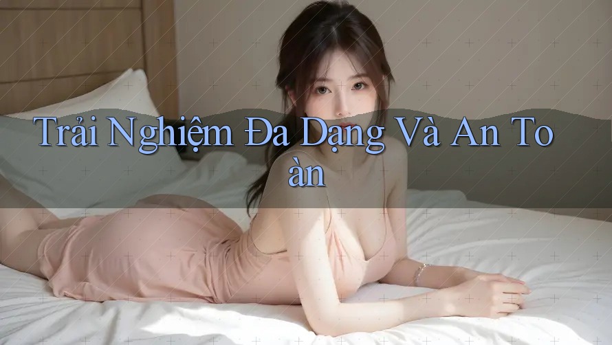 Trải Nghiệm Đa Dạng và An Toàn Trải Nghiệm Đa Dạng và An Toàn