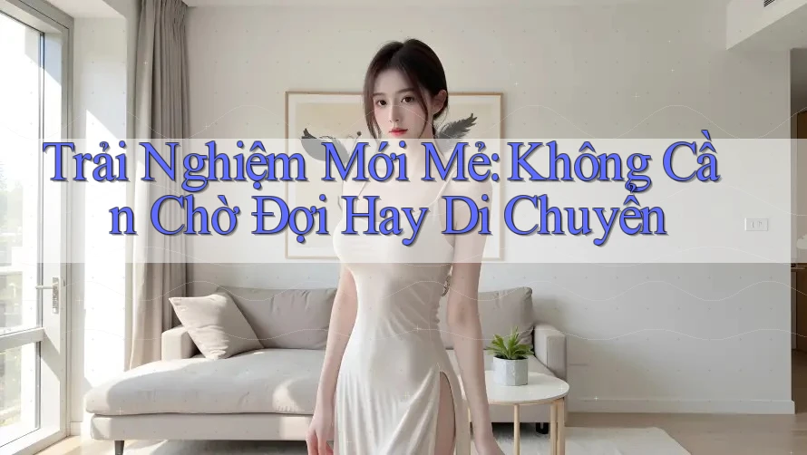 Trải Nghiệm Mới Mẻ: Không Cần Chờ Đợi Hay Di Chuyển Trải Nghiệm Mới Mẻ: Không Cần Chờ Đợi Hay Di Chuyển