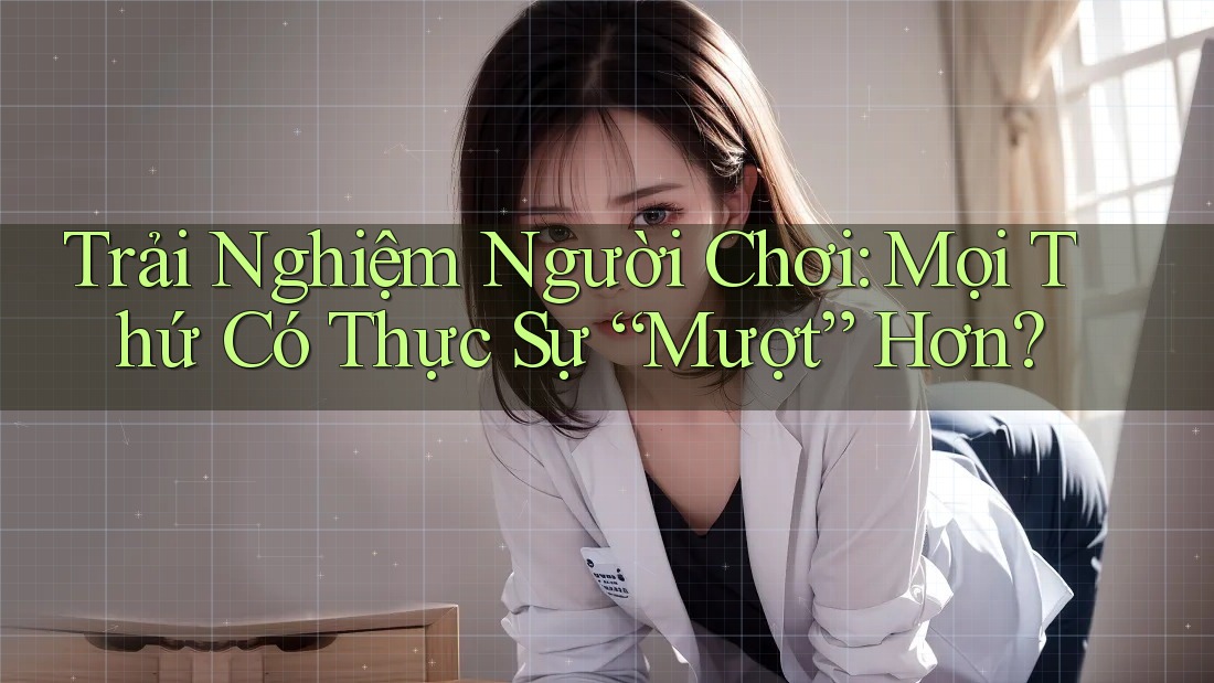 Trải Nghiệm Người Chơi: Mọi Thứ Có Thực Sự “Mượt” Hơn? Trải Nghiệm Người Chơi: Mọi Thứ Có Thực Sự “Mượt” Hơn?