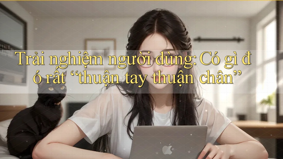 Trải nghiệm người dùng: Có gì đó rất “thuận tay thuận chân” Trải nghiệm người dùng: Có gì đó rất “thuận tay thuận chân”