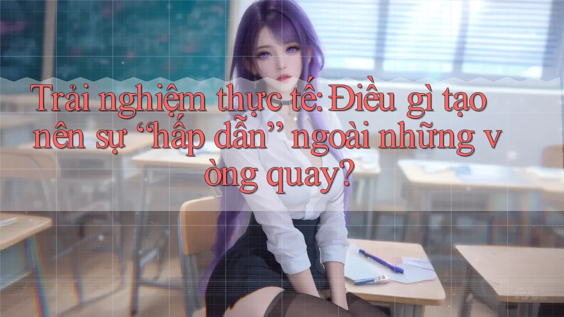 Trải nghiệm thực tế: Điều gì tạo nên sự “hấp dẫn” ngoài những vòng quay? Trải nghiệm thực tế: Điều gì tạo nên sự “hấp dẫn” ngoài những vòng quay?
