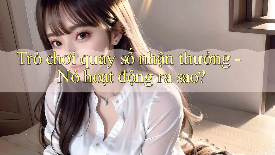 Trò chơi quay số nhận thưởng - Nó hoạt động ra sao?