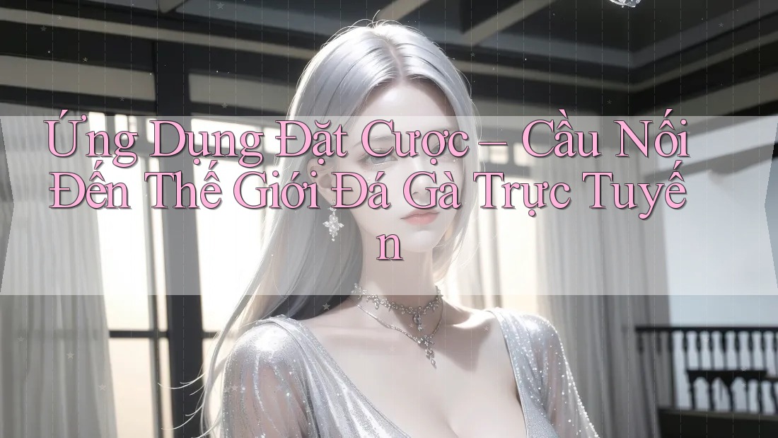 Ứng Dụng Đặt Cược – Cầu Nối Đến Thế Giới Đá Gà Trực Tuyến Ứng Dụng Đặt Cược – Cầu Nối Đến Thế Giới Đá Gà Trực Tuyến